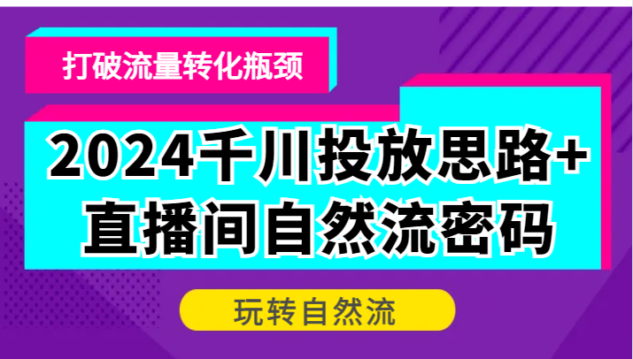 2024千川投放思路+直播间自然流密码，打破流量转化瓶颈，玩转自然流-副业城