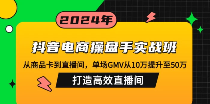 （12845期）抖音电商操盘手实战班：从商品卡到直播间，单场GMV从10万提升至50万，…-副业城