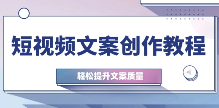 （12900期）短视频文案创作教程：从钉子思维到实操结构整改，轻松提升文案质量-副业城