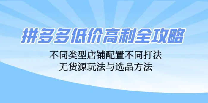 （12897期）拼多多低价高利全攻略：不同类型店铺配置不同打法，无货源玩法与选品方法-副业城