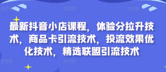 最新抖音小店课程，体验分拉升技术，商品卡引流技术，投流效果优化技术，精选联盟引流技术-副业城