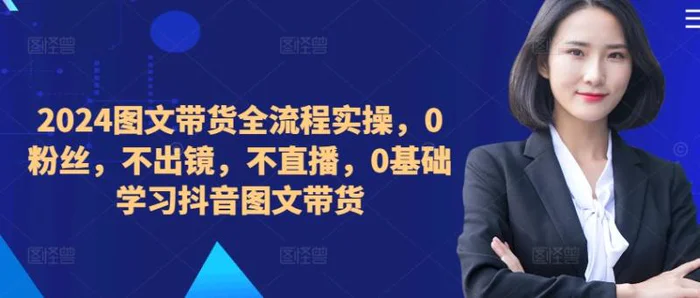 ​​​​​​2024图文带货全流程实操，0粉丝，不出镜，不直播，0基础学习抖音图文带货-副业城