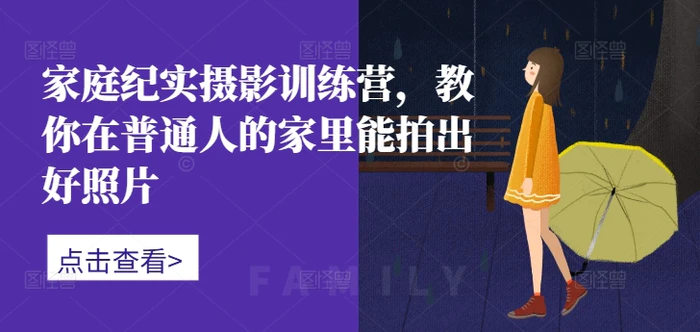 家庭纪实摄影训练营，教你在普通人的家里能拍出好照片-副业城