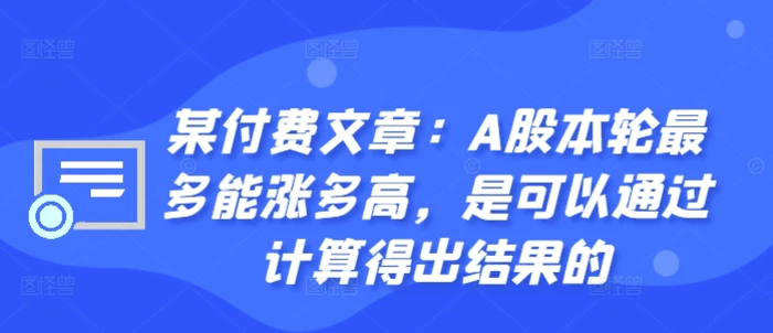 某付费文章：A股本轮最多能涨多高，是可以通过计算得出结果的-副业城