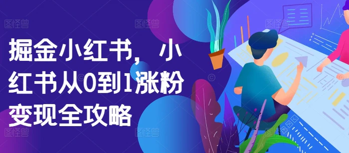 掘金小红书，小红书从0到1涨粉变现全攻略-副业城