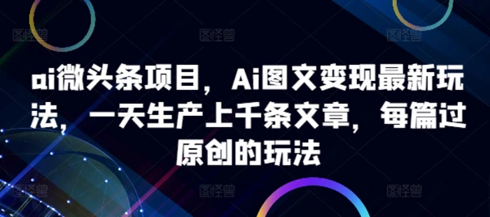 ai微头条项目，Ai图文变现最新玩法，一天生产上千条文章，每篇过原创的玩法-副业城