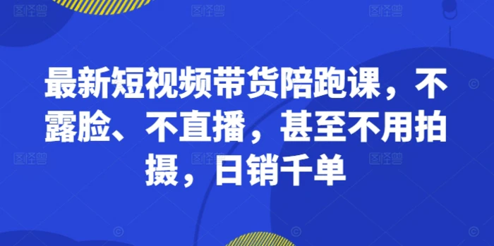 最新短视频带货陪跑课，不露脸、不直播，甚至不用拍摄，日销千单-副业城