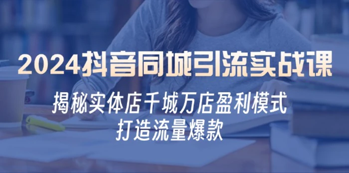 （12927期）2024抖音同城引流实战课：揭秘实体店千城万店盈利模式，打造流量爆款-副业城