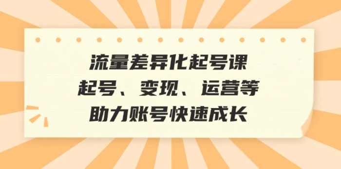 流量差异化起号课：起号、变现、运营等，助力账号快速成长-副业城