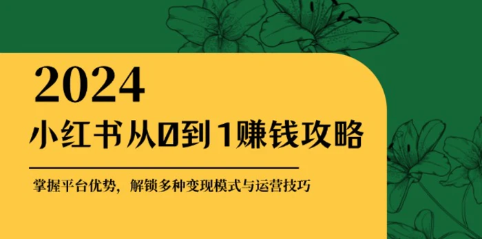 （12971期）小红书从0到1赚钱攻略：掌握平台优势，解锁多种变现赚钱模式与运营技巧-副业城