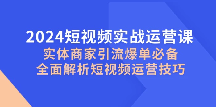 2024短视频实战运营课，实体商家引流爆单必备，全面解析短视频运营技巧-副业城