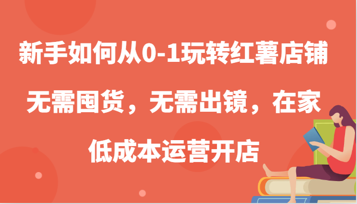 新手如何从0-1玩转红薯店铺，无需囤货，无需出镜，在家低成本运营开店-副业城