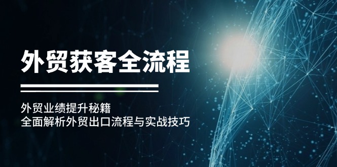 （12982期）外贸获客全流程：外贸业绩提升秘籍：全面解析外贸出口流程与实战技巧-副业城