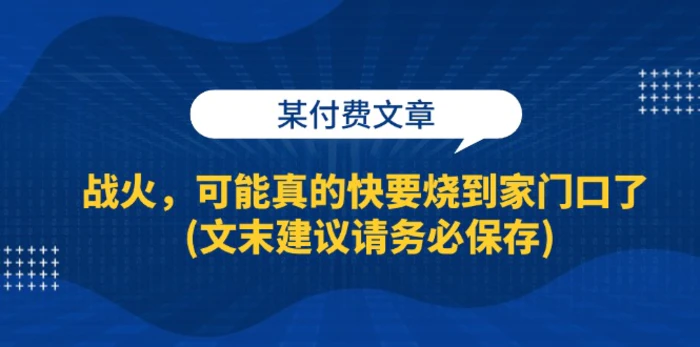 （13008期）某付费文章：战火，可能真的快要烧到家门口了 (文末建议请务必保存)-副业城