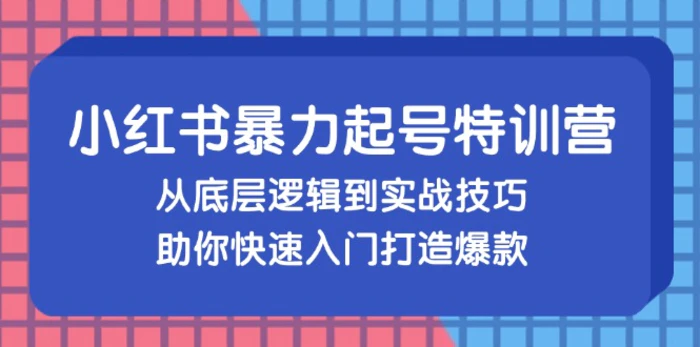 （13003期）小红书暴力起号训练营，从底层逻辑到实战技巧，助你快速入门打造爆款-副业城