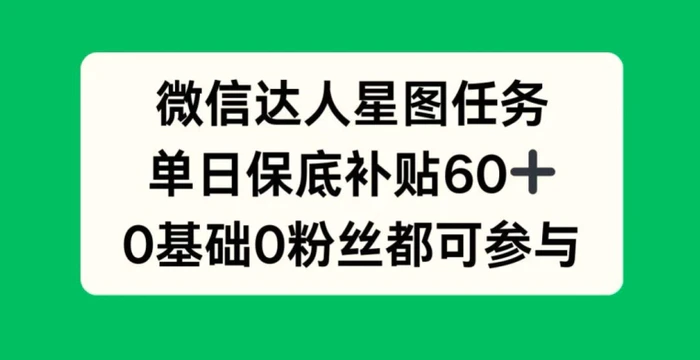 微信达人星图任务，单日保底补贴60+，0基础0粉丝都可参与-副业城