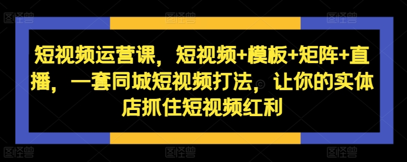 短视频运营课，短视频+模板+矩阵+直播，一套同城短视频打法，让你的实体店抓住短视频红利-副业城