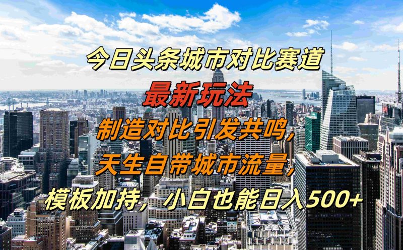 今日头条城市对比赛道最新玩法，制造对比引发共鸣，天生自带城市流量，小白也能日入500+【揭秘】-副业城