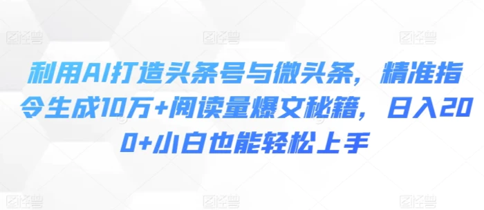 利用AI打造头条号与微头条，精准指令生成10万+阅读量爆文秘籍，日入200+小白也能轻松上手-副业城