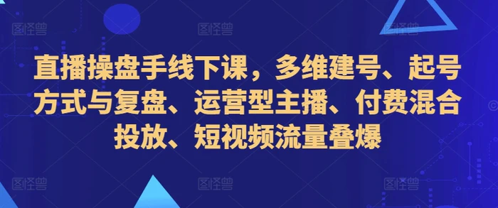 直播操盘手线下课，多维建号、起号方式与复盘、运营型主播、付费混合投放、短视频流量叠爆-副业城