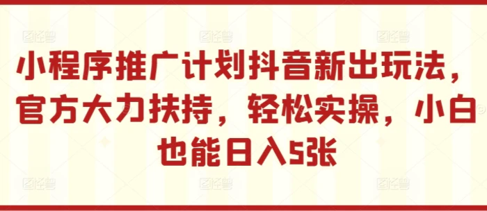 小程序推广计划抖音新出玩法，官方大力扶持，轻松实操，小白也能日入5张-副业城