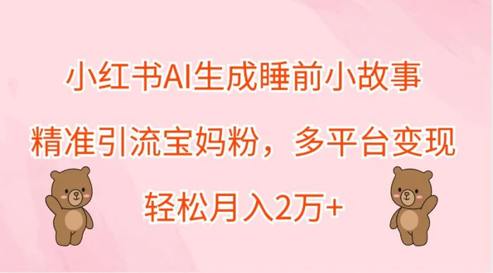 小红书AI生成睡前小故事，精准引流宝妈粉，多平台变现，轻松月入2万+-副业城