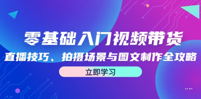 零基础入门视频带货：直播技巧、拍摄场景与图文制作全攻略-副业城