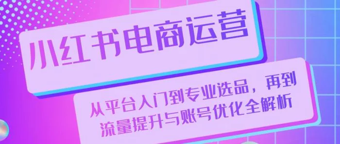 小红书电商运营：从平台入门到专业选品，再到流量提升与账号优化全解析-副业城