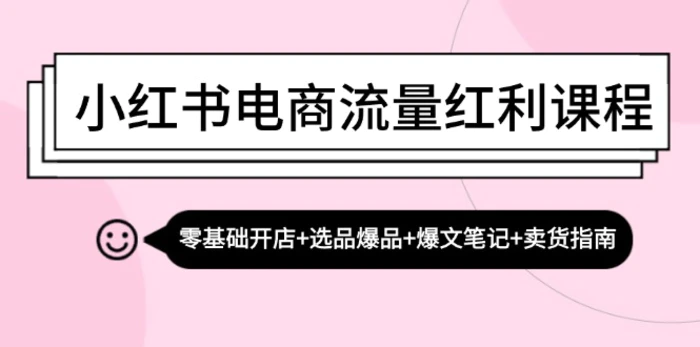 小红书电商流量红利课程：零基础开店+选品爆品+爆文笔记+卖货指南-副业城