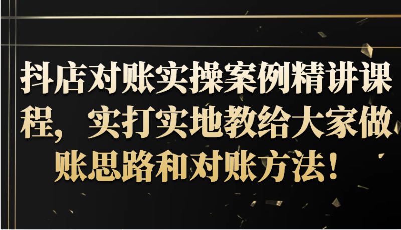 抖店对账实操案例精讲课程，实打实地教给大家做账思路和对账方法！-副业城