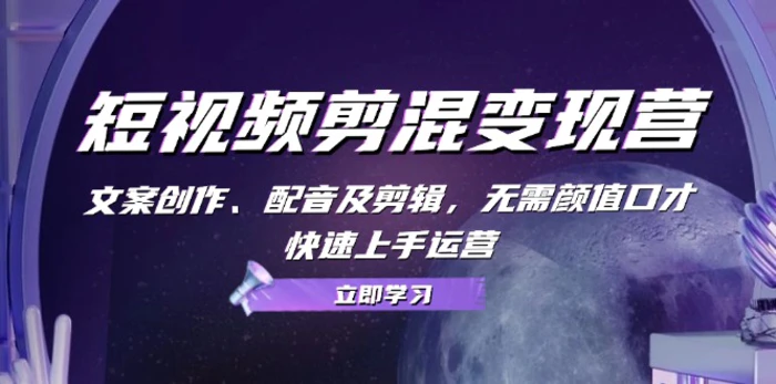 短视频剪混变现营：文案创作、配音及剪辑，无需颜值口才，快速上手运营-副业城