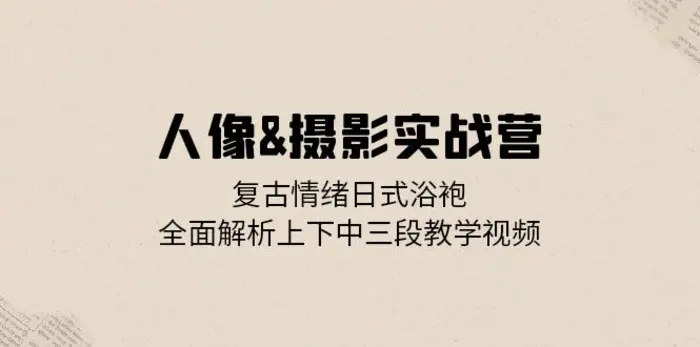 （13095期）人像&摄影实战营：复古情绪日式浴袍，全面解析上下中三段教学视频-副业城