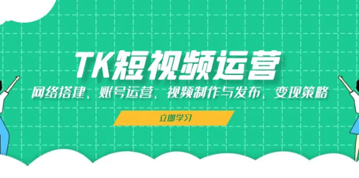 （13082期）TK短视频运营：网络搭建、账号运营、视频制作与发布、变现策略-副业城