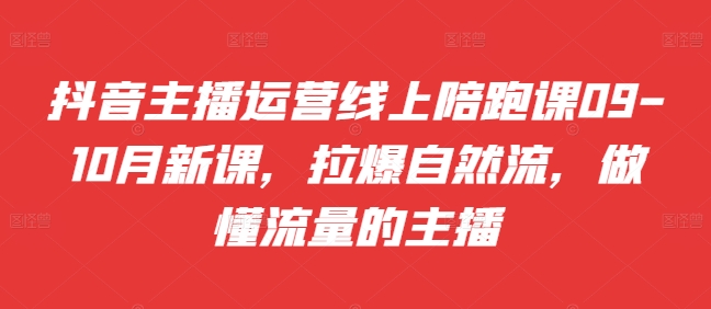 抖音主播运营线上陪跑课09-10月新课，拉爆自然流，做懂流量的主播-副业城