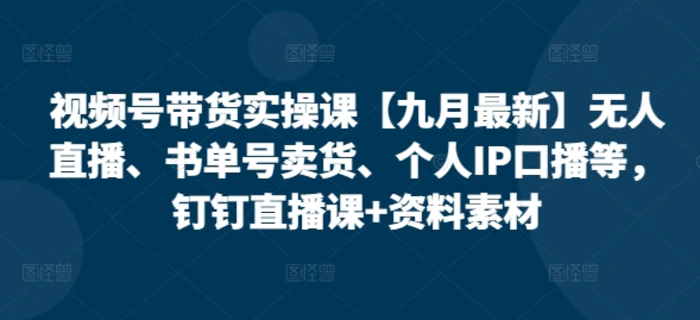 视频号带货实操课【10月最新】无人直播、书单号卖货、个人IP口播等，钉钉直播课+资料素材-副业城