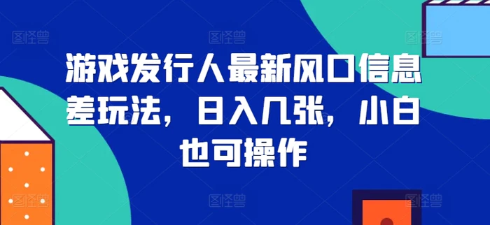 游戏发行人最新风口信息差玩法，日入几张，小白也可操作-副业城