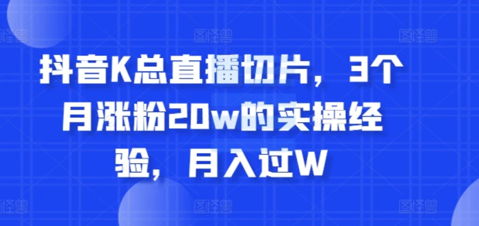 抖音K总直播切片，3个月涨粉20w的实操经验，月入过W-副业城