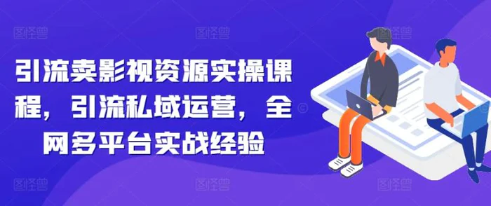 引流卖影视资源实操课程，引流私域运营，全网多平台实战经验-副业城