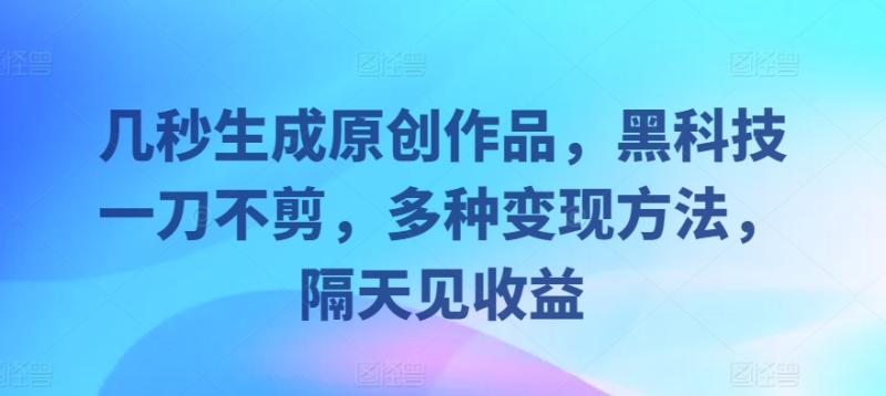 几秒生成原创作品，黑科技一刀不剪，多种变现方法，隔天见收益-副业城