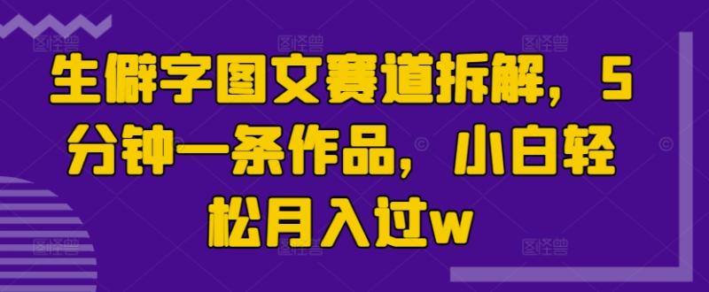 生僻字图文赛道拆解，5分钟一条作品，小白轻松月入过w-副业城