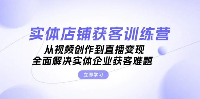 （13161期）实体店铺获客特训营：从视频创作到直播变现，全面解决实体企业获客难题-副业城