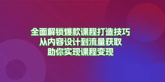 全面解锁爆款课程打造技巧，从内容设计到流量获取，助你实现课程变现-副业城