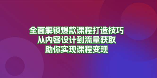 （13176期）全面解锁爆款课程打造技巧，从内容设计到流量获取，助你实现课程变现-副业城