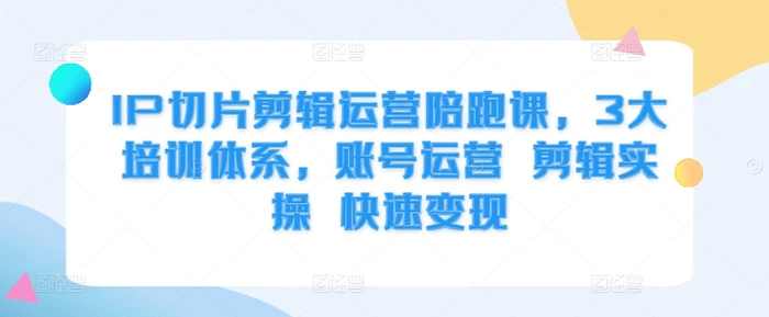 IP切片剪辑运营陪跑课，3大培训体系，账号运营 剪辑实操 快速变现-副业城