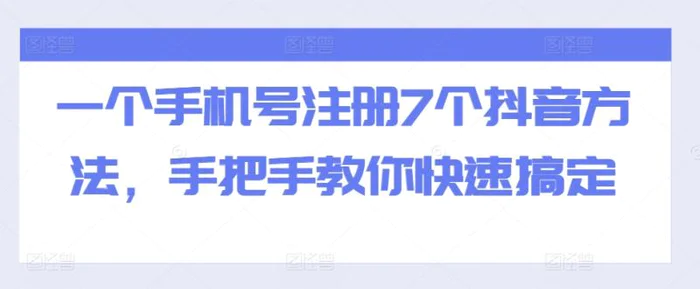 一个手机号注册7个抖音方法，手把手教你快速搞定-副业城