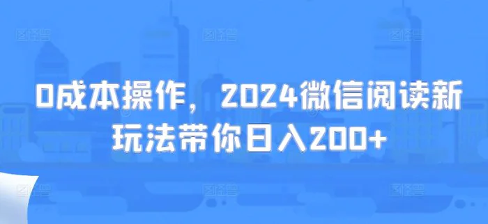 0成本操作，2024微信阅读新玩法带你日入200+-副业城