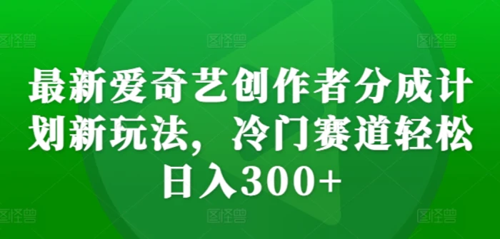 最新爱奇艺创作者分成计划新玩法，冷门赛道轻松日入300+【揭秘】-副业城
