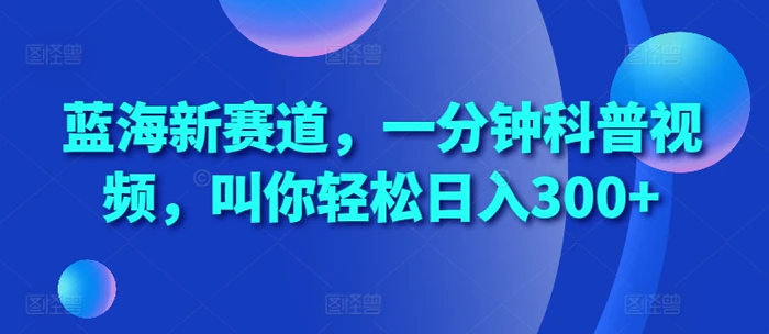 蓝海新赛道，一分钟科普视频，叫你轻松日入300+【揭秘】-副业城