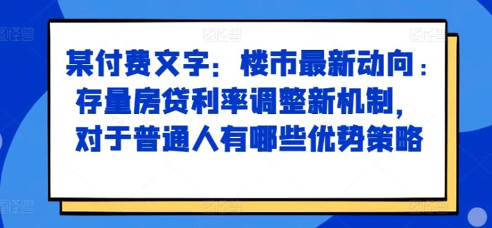 某付费文章：楼市最新动向，存量房贷利率调整新机制，对于普通人有哪些优势策略-副业城