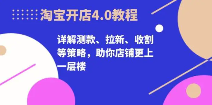 淘宝开店4.0教程，详解测款、拉新、收割等策略，助你店铺更上一层楼-副业城